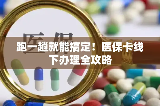 跑一趟就能搞定！医保卡线下办理全攻略